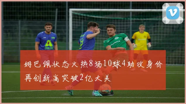姆巴佩状态火热8场10球4助攻身价再创新高突破2亿大关